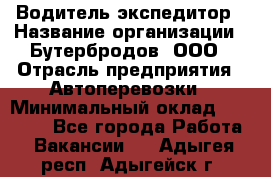 Водитель-экспедитор › Название организации ­ Бутербродов, ООО › Отрасль предприятия ­ Автоперевозки › Минимальный оклад ­ 30 000 - Все города Работа » Вакансии   . Адыгея респ.,Адыгейск г.